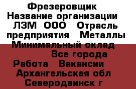 Фрезеровщик › Название организации ­ ЛЗМ, ООО › Отрасль предприятия ­ Металлы › Минимальный оклад ­ 35 000 - Все города Работа » Вакансии   . Архангельская обл.,Северодвинск г.